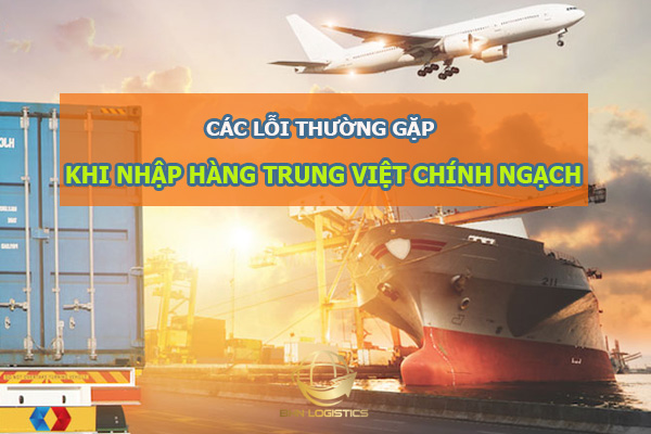 Các lỗi thường gặp khi nhập hàng Trung Việt chính ngạch và cách khắc phục