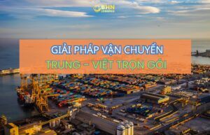 Vận chuyển Trung Việt chính ngạch giúp doanh nghiệp tối ưu chi phí
